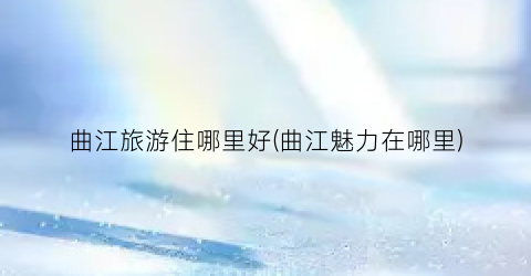 曲江旅游住哪里好(曲江魅力在哪里)