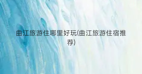 曲江旅游住哪里好玩(曲江旅游住宿推荐)