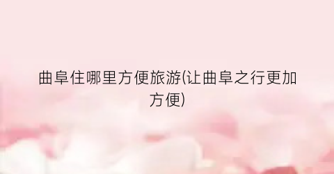 曲阜住哪里方便旅游(让曲阜之行更加方便)