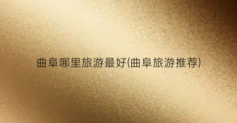 曲阜哪里旅游最好(曲阜旅游推荐)