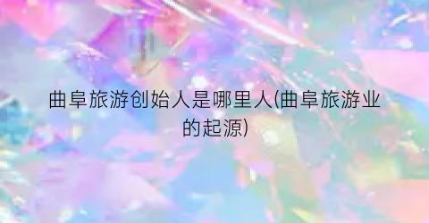 曲阜旅游创始人是哪里人(曲阜旅游业的起源)