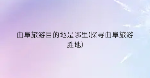 曲阜旅游目的地是哪里(探寻曲阜旅游胜地)
