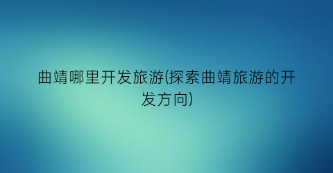 曲靖哪里开发旅游(探索曲靖旅游的开发方向)