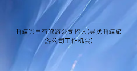 曲靖哪里有旅游公司招人(寻找曲靖旅游公司工作机会)