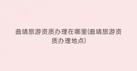 曲靖旅游资质办理在哪里(曲靖旅游资质办理地点)