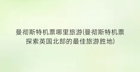 曼彻斯特机票哪里旅游(曼彻斯特机票探索英国北部的最佳旅游胜地)