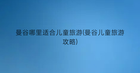 曼谷哪里适合儿童旅游(曼谷儿童旅游攻略)