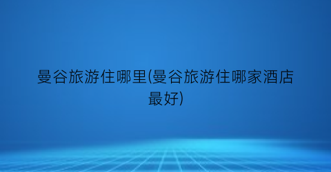 曼谷旅游住哪里(曼谷旅游住哪家酒店最好)