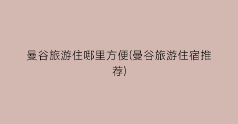 曼谷旅游住哪里方便(曼谷旅游住宿推荐)