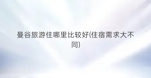 曼谷旅游住哪里比较好(住宿需求大不同)