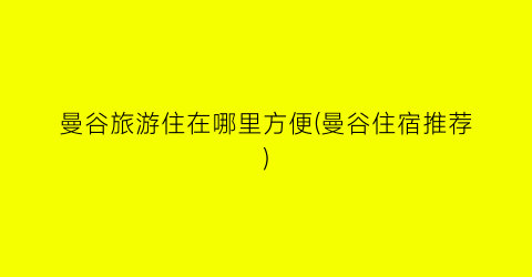 曼谷旅游住在哪里方便(曼谷住宿推荐)