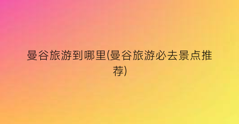 曼谷旅游到哪里(曼谷旅游必去景点推荐)
