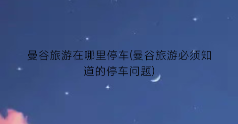 曼谷旅游在哪里停车(曼谷旅游必须知道的停车问题)