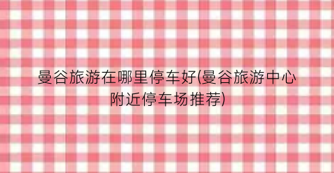 曼谷旅游在哪里停车好(曼谷旅游中心附近停车场推荐)