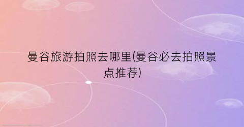 曼谷旅游拍照去哪里(曼谷必去拍照景点推荐)