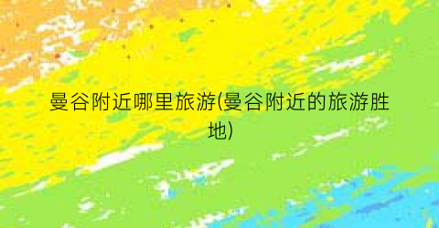曼谷附近哪里旅游(曼谷附近的旅游胜地)