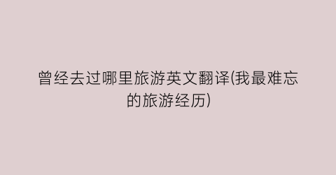 曾经去过哪里旅游英文翻译(我最难忘的旅游经历)