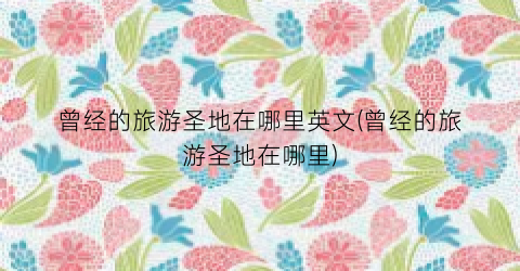 曾经的旅游圣地在哪里英文(曾经的旅游圣地在哪里)