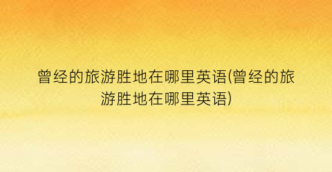 曾经的旅游胜地在哪里英语(曾经的旅游胜地在哪里英语)