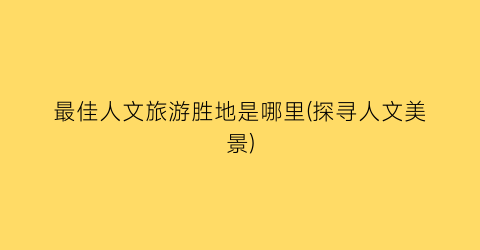 最佳人文旅游胜地是哪里(探寻人文美景)