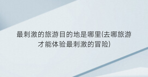 最刺激的旅游目的地是哪里(去哪旅游才能体验最刺激的冒险)