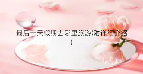 最后一天假期去哪里旅游(附详细介绍)