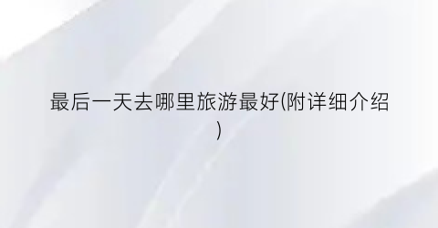 最后一天去哪里旅游最好(附详细介绍)