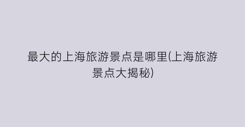 最大的上海旅游景点是哪里(上海旅游景点大揭秘)