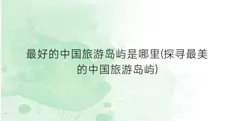 最好的中国旅游岛屿是哪里(探寻最美的中国旅游岛屿)