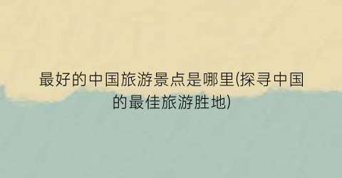 最好的中国旅游景点是哪里(探寻中国的最佳旅游胜地)