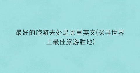 最好的旅游去处是哪里英文(探寻世界上最佳旅游胜地)