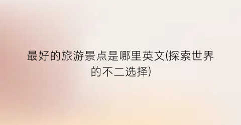 最好的旅游景点是哪里英文(探索世界的不二选择)