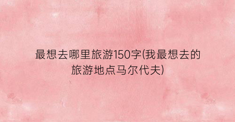 最想去哪里旅游150字(我最想去的旅游地点马尔代夫)