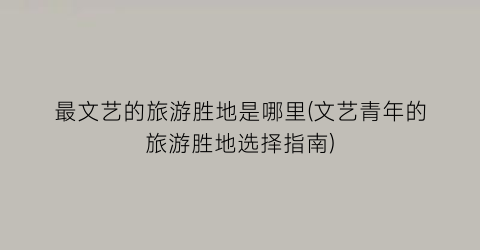 最文艺的旅游胜地是哪里(文艺青年的旅游胜地选择指南)