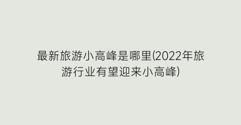 最新旅游小高峰是哪里(2022年旅游行业有望迎来小高峰)