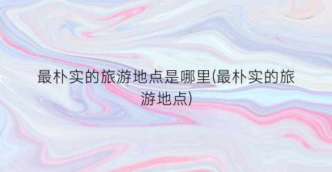 最朴实的旅游地点是哪里(最朴实的旅游地点)