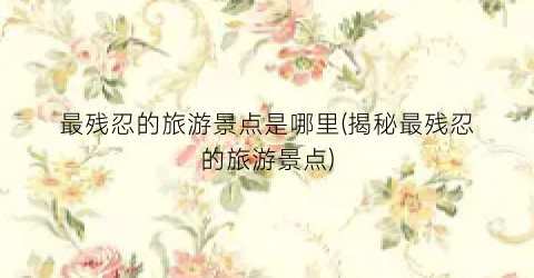 最残忍的旅游景点是哪里(揭秘最残忍的旅游景点)