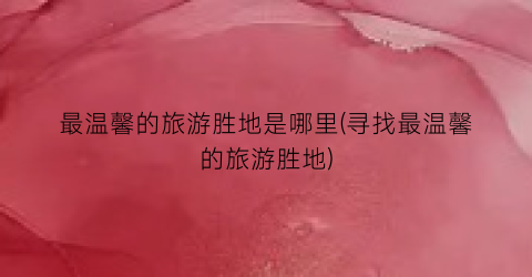 最温馨的旅游胜地是哪里(寻找最温馨的旅游胜地)
