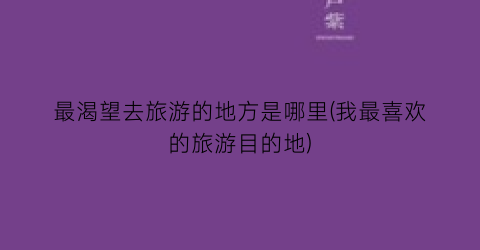 最渴望去旅游的地方是哪里(我最喜欢的旅游目的地)