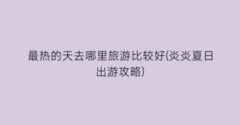最热的天去哪里旅游比较好(炎炎夏日出游攻略)
