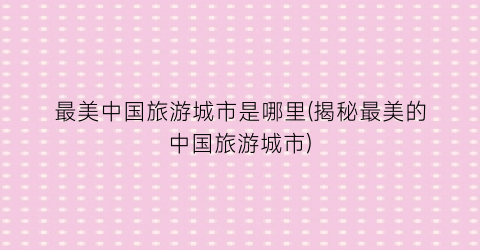 最美中国旅游城市是哪里(揭秘最美的中国旅游城市)