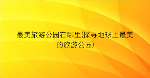 最美旅游公园在哪里(探寻地球上最美的旅游公园)