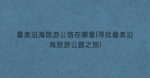 最美沿海旅游公路在哪里(寻找最美沿海旅游公路之旅)