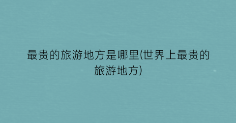 最贵的旅游地方是哪里(世界上最贵的旅游地方)