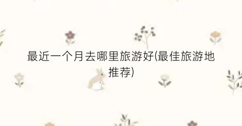 最近一个月去哪里旅游好(最佳旅游地推荐)