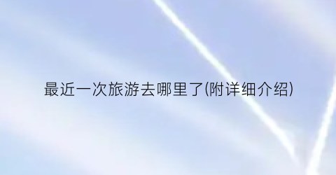 最近一次旅游去哪里了(附详细介绍)