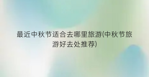 最近中秋节适合去哪里旅游(中秋节旅游好去处推荐)