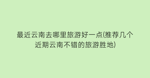 最近云南去哪里旅游好一点(推荐几个近期云南不错的旅游胜地)