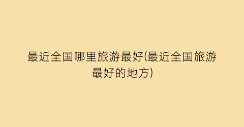 最近全国哪里旅游最好(最近全国旅游最好的地方)