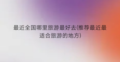 最近全国哪里旅游最好去(推荐最近最适合旅游的地方)